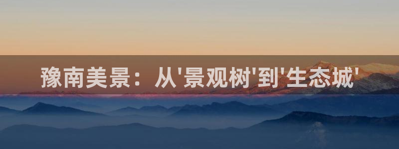 新宝gg新宝6：豫南美景：从\'景观树\'到\'生态城\'