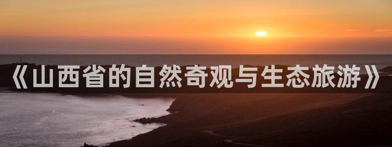 新宝gg登录宝：《山西省的自然奇观与生态旅游》