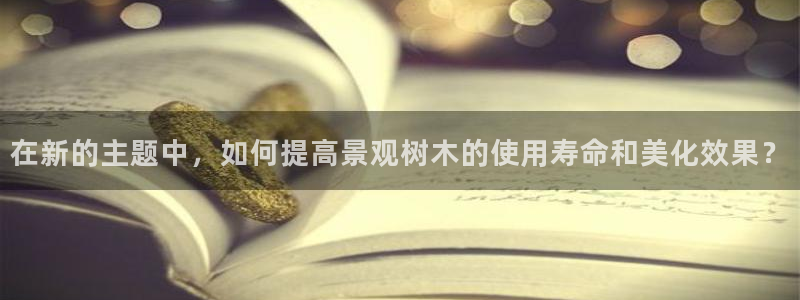 新宝gg注册平台：在新的主题中，如何提高景观树木的使用寿命和美化效果？