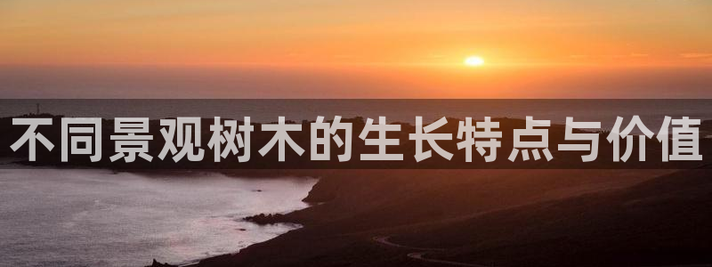 新宝gg招商42873：不同景观树木的生长特点与价值