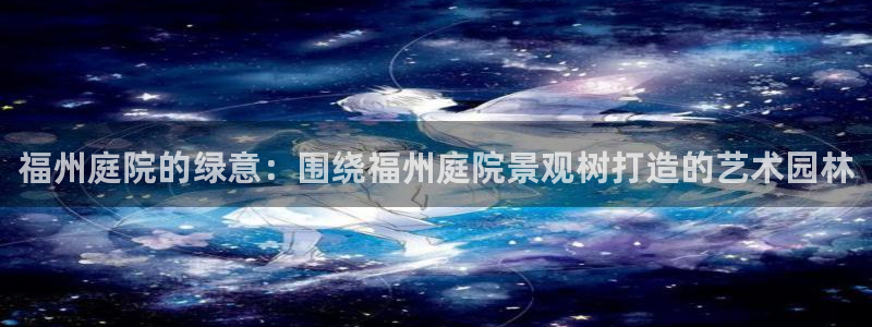 新宝gg会员：福州庭院的绿意：围绕福州庭院景观树打造的艺术园林
