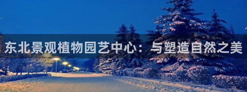 gg新宝创新：东北景观植物园艺中心：与塑造自然之美