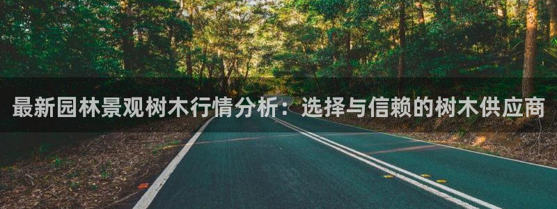 新宝gg专线：最新园林景观树木行情分析：选择与信赖的树木供应商